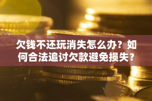 济南欠钱不还玩消失怎么办？如何合法追讨欠款避免损失？