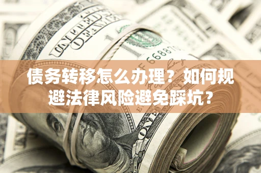济南债务转移怎么办理？如何规避法律风险避免踩坑？