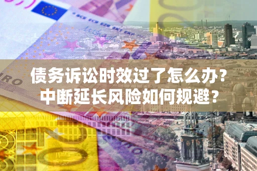 济南债务诉讼时效过了怎么办？中断延长风险如何规避？